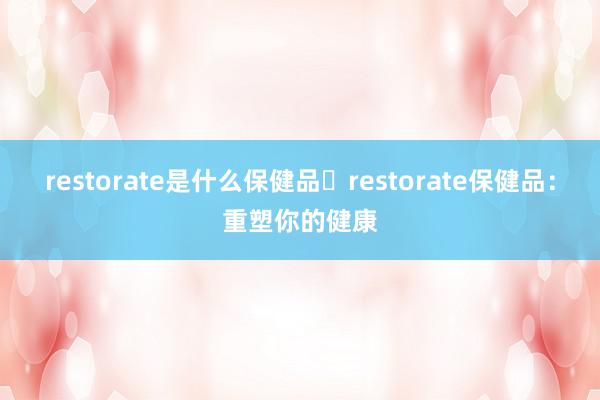 restorate是什么保健品⇋restorate保健品：重塑你的健康